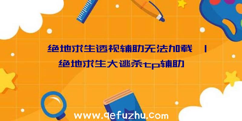 「绝地求生透视辅助无法加载」|绝地求生大逃杀tp辅助